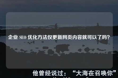 企业 SEO 优化方法仅更新网页内容就可以了吗？-第1张图片-温柔治愈励志文案网