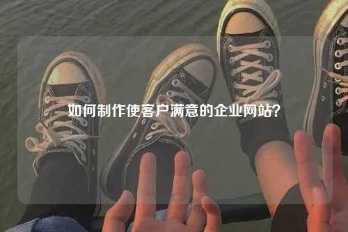 如何制作使客户满意的企业网站？-第1张图片-温柔治愈励志文案网