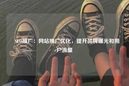 ​SEO推广：网站推广优化，提升品牌曝光和用户流量