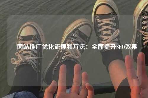 ​网站推广优化流程和方法：全面提升SEO效果