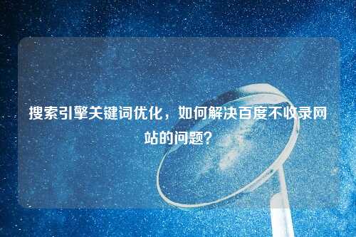 搜索引擎关键词优化，如何解决百度不收录网站的问题？