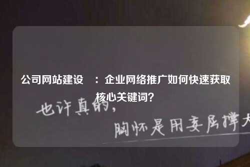 公司网站建设​：企业网络推广如何快速获取核心关键词？-第1张图片-温柔治愈励志文案网