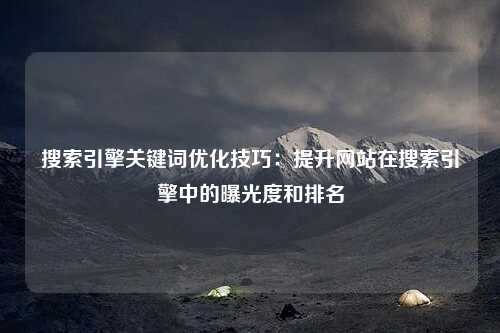 搜索引擎关键词优化技巧：提升网站在搜索引擎中的曝光度和排名-第1张图片-温柔治愈励志文案网