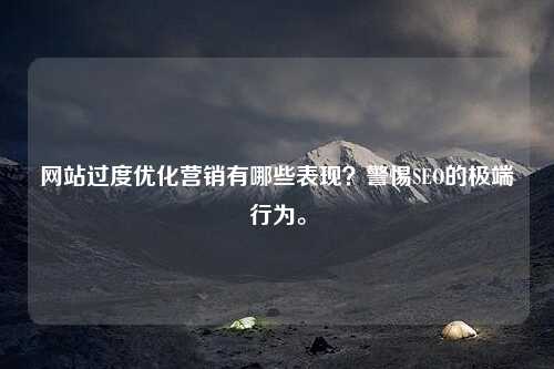 网站过度优化营销有哪些表现？警惕SEO的极端行为。-第1张图片-温柔治愈励志文案网