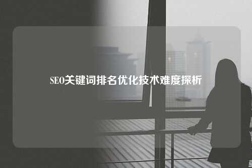 SEO关键词排名优化技术难度探析