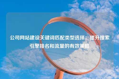 公司网站建设关键词匹配类型选择：提升搜索引擎排名和流量的有效策略