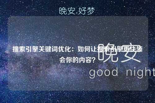 搜索引擎关键词优化：如何让搜索引擎更快领会你的内容？