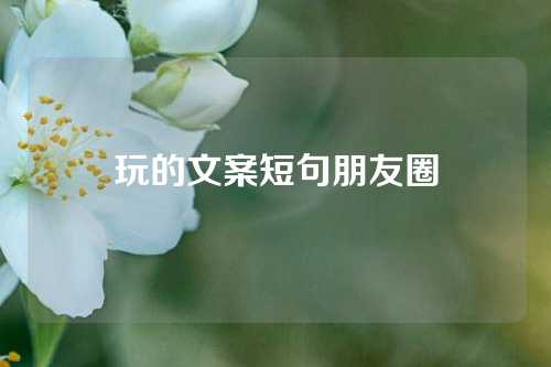 玩的文案短句朋友圈