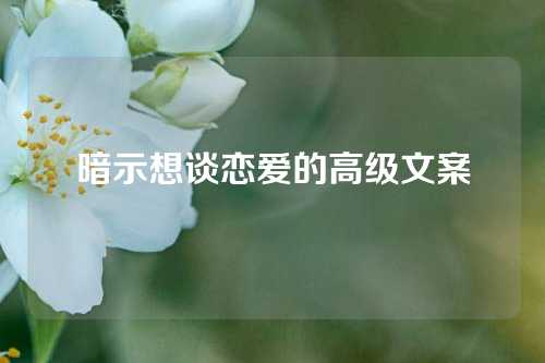 暗示想谈恋爱的高级文案