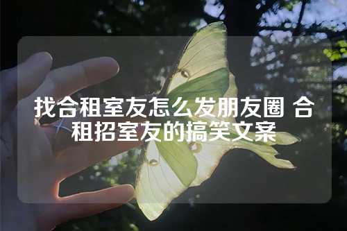 找合租室友怎么发朋友圈 合租招室友的搞笑文案