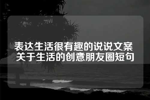 表达生活很有趣的说说文案 关于生活的创意朋友圈短句