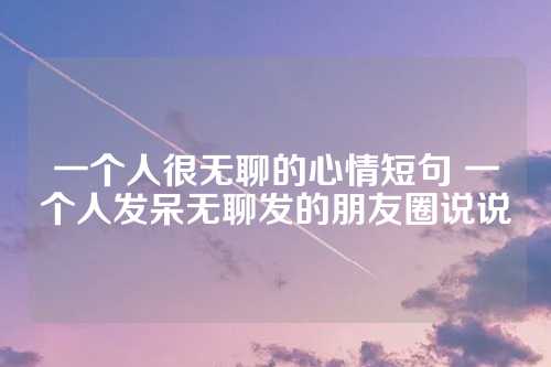 一个人很无聊的心情短句 一个人发呆无聊发的朋友圈说说-第1张图片-温柔治愈励志文案网