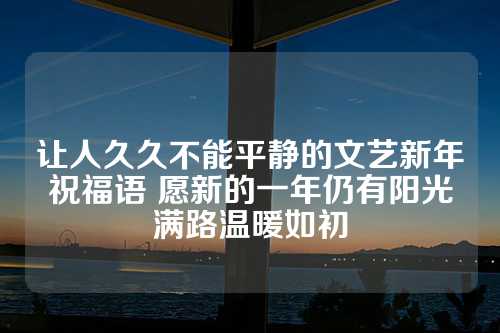 让人久久不能平静的文艺新年祝福语 愿新的一年仍有阳光满路温暖如初-第1张图片-温柔治愈励志文案网