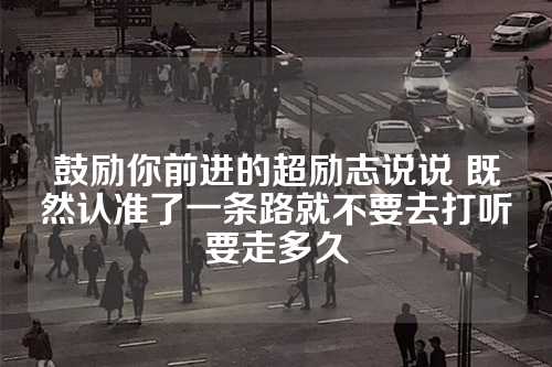 鼓励你前进的超励志说说 既然认准了一条路就不要去打听要走多久-第1张图片-温柔治愈励志文案网