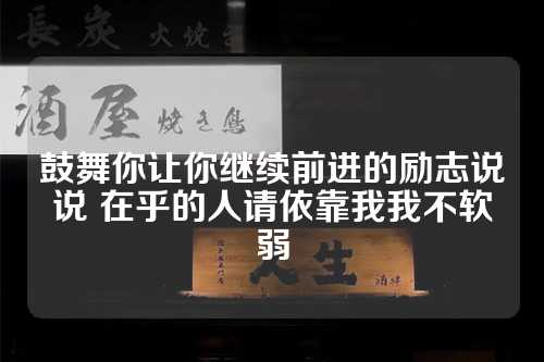 鼓舞你让你继续前进的励志说说 在乎的人请依靠我我不软弱-第1张图片-温柔治愈励志文案网