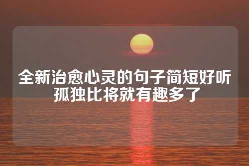 全新治愈心灵的句子简短好听 孤独比将就有趣多了-第1张图片-温柔治愈励志文案网