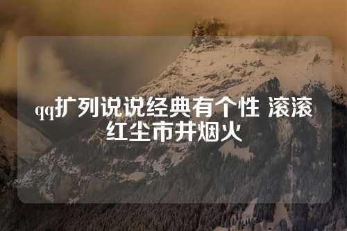 qq扩列说说经典有个性 滚滚红尘市井烟火-第1张图片-温柔治愈励志文案网