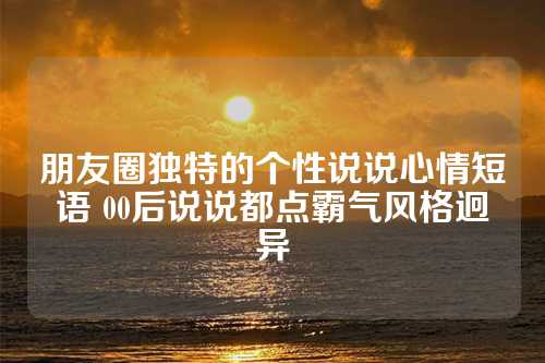 朋友圈独特的个性说说心情短语 00后说说都点霸气风格迥异-第1张图片-温柔治愈励志文案网