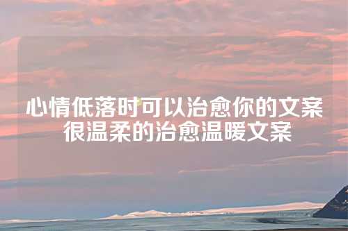 心情低落时可以治愈你的文案 很温柔的治愈温暖文案