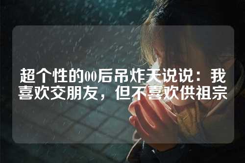 超个性的00后吊炸天说说：我喜欢交朋友，但不喜欢供祖宗