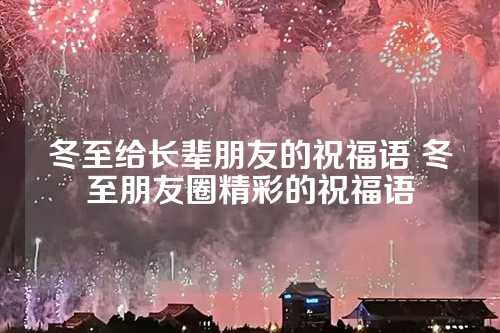 冬至给长辈朋友的祝福语 冬至朋友圈精彩的祝福语-第1张图片-温柔治愈励志文案网