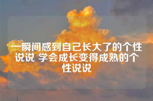 一瞬间感到自己长大了的个性说说 学会成长变得成熟的个性说说