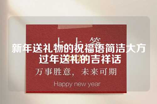 新年送礼物的祝福语简洁大方 过年送礼的吉祥话