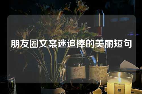 朋友圈文案迷追捧的美丽短句