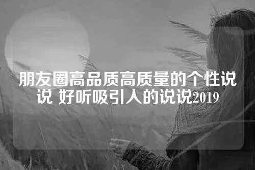 朋友圈高品质高质量的个性说说 好听吸引人的说说2019-第1张图片-温柔治愈励志文案网