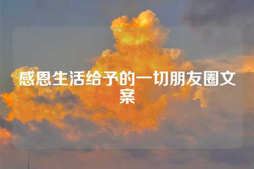 感恩生活给予的一切朋友圈文案-第1张图片-温柔治愈励志文案网