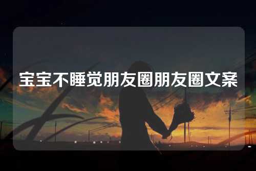 宝宝不睡觉朋友圈朋友圈文案