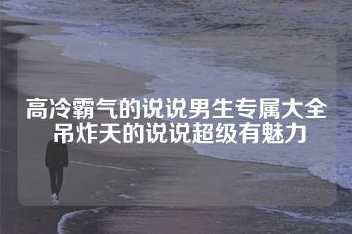 高冷霸气的说说男生专属大全 吊炸天的说说超级有魅力