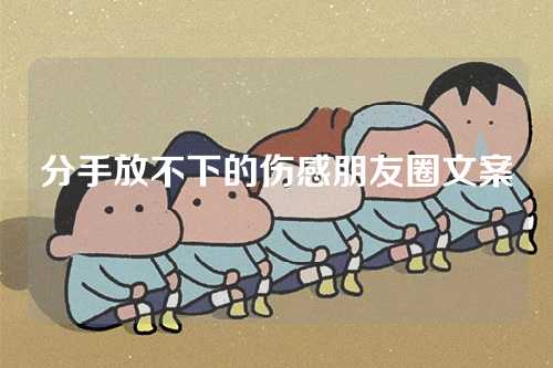 分手放不下的伤感朋友圈文案