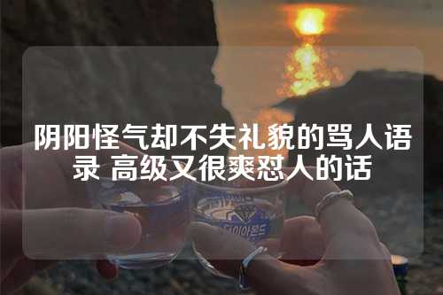 阴阳怪气却不失礼貌的骂人语录 高级又很爽怼人的话