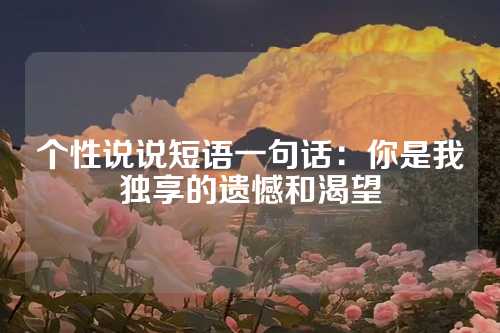 个性说说短语一句话：你是我独享的遗憾和渴望-第1张图片-温柔治愈励志文案网