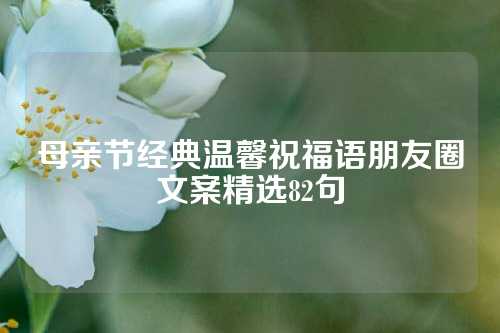 母亲节经典温馨祝福语朋友圈文案精选82句