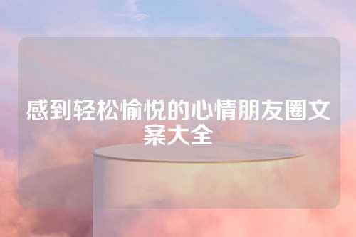 感到轻松愉悦的心情朋友圈文案大全-第1张图片-温柔治愈励志文案网