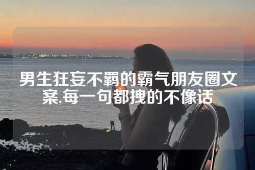 男生狂妄不羁的霸气朋友圈文案,每一句都拽的不像话