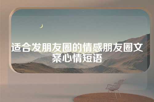 适合发朋友圈的情感朋友圈文案心情短语