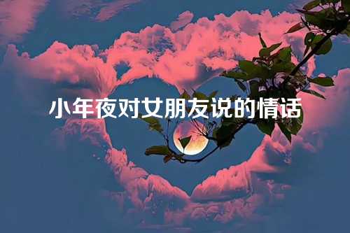 小年夜对女朋友说的情话-第1张图片-温柔治愈励志文案网