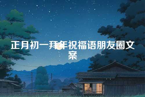 正月初一拜年祝福语朋友圈文案-第1张图片-温柔治愈励志文案网