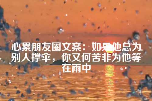 心累朋友圈文案：如果他总为别人撑伞，你又何苦非为他等在雨中