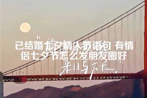 已结婚七夕情人节语句 有情侣七夕节怎么发朋友圈好