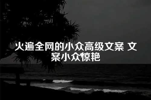 火遍全网的小众高级文案 文案小众惊艳-第1张图片-温柔治愈励志文案网