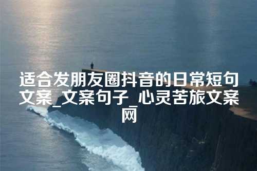 适合发朋友圈抖音的日常短句文案_文案句子_心灵苦旅文案网