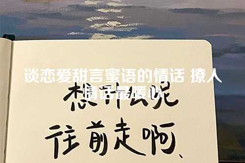 谈恋爱甜言蜜语的情话 撩人情话最暖心